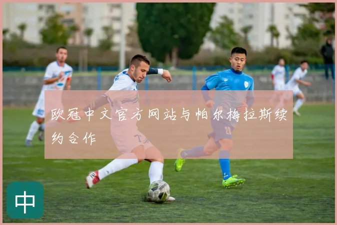 欧冠中文官方网站与帕尔梅拉斯续约合作